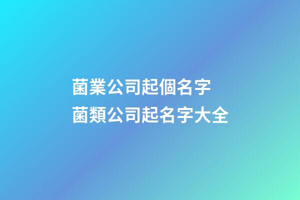 菌業公司起個名字 菌類公司起名字大全-第1張-公司起名-玄機派